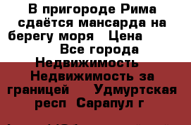 В пригороде Рима сдаётся мансарда на берегу моря › Цена ­ 1 200 - Все города Недвижимость » Недвижимость за границей   . Удмуртская респ.,Сарапул г.